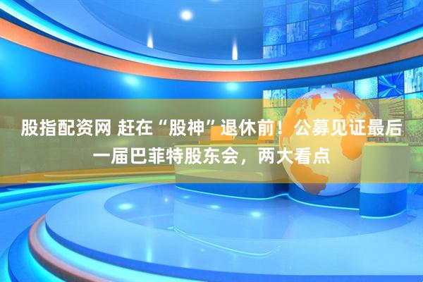 股指配资网 赶在“股神”退休前！公募见证最后一届巴菲特股东会，两大看点