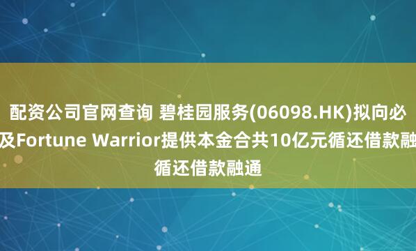配资公司官网查询 碧桂园服务(06098.HK)拟向必胜及Fortune Warrior提供本金合共10亿元循还借款融通