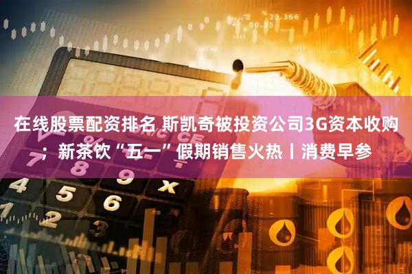 在线股票配资排名 斯凯奇被投资公司3G资本收购；新茶饮“五一”假期销售火热丨消费早参