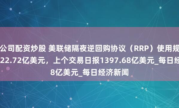 公司配资炒股 美联储隔夜逆回购协议（RRP）使用规模为1422.72亿美元，上个交易日报1397.68亿美元_每日经济新闻