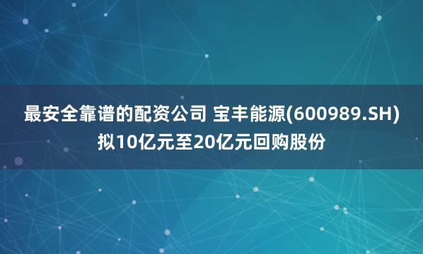 最安全靠谱的配资公司 宝丰能源(600989.SH)拟10亿元至20亿元回购股份