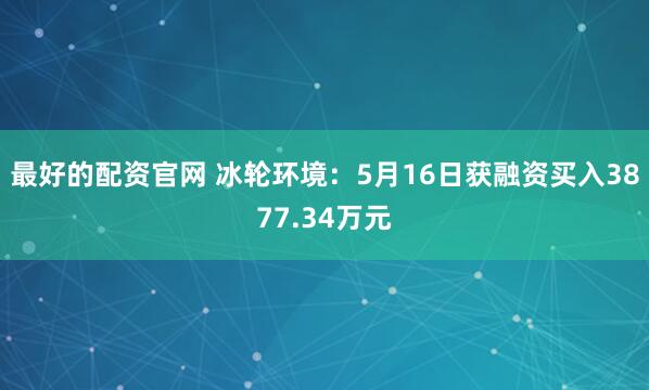最好的配资官网 冰轮环境：5月16日获融资买入3877.34万元