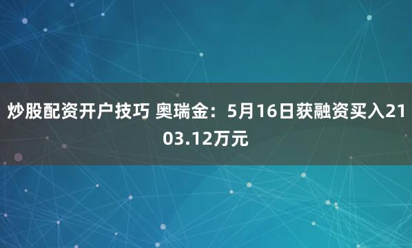 炒股配资开户技巧 奥瑞金：5月16日获融资买入2103.12万元