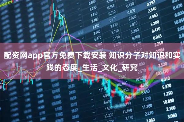 配资网app官方免费下载安装 知识分子对知识和实践的态度_生活_文化_研究