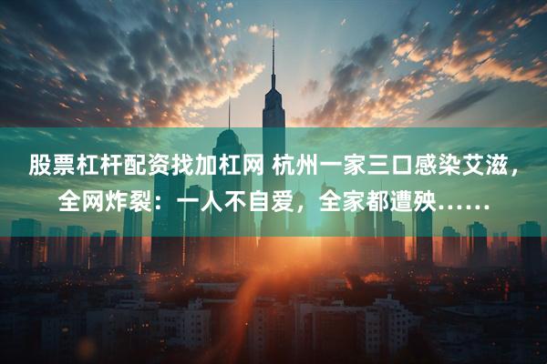 股票杠杆配资找加杠网 杭州一家三口感染艾滋，全网炸裂：一人不自爱，全家都遭殃……
