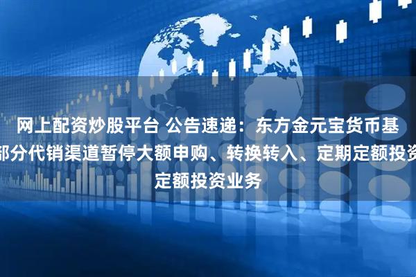 网上配资炒股平台 公告速递：东方金元宝货币基金在部分代销渠道暂停大额申购、转换转入、定期定额投资业务