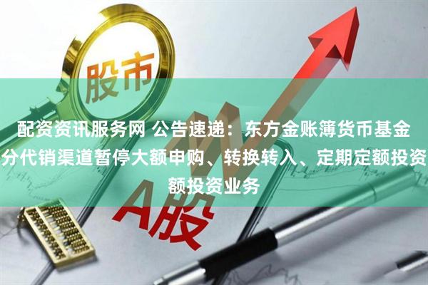 配资资讯服务网 公告速递：东方金账簿货币基金在部分代销渠道暂停大额申购、转换转入、定期定额投资业务