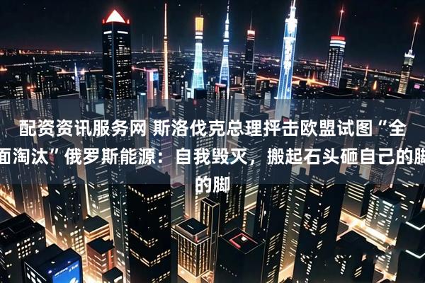 配资资讯服务网 斯洛伐克总理抨击欧盟试图“全面淘汰”俄罗斯能源：自我毁灭，搬起石头砸自己的脚