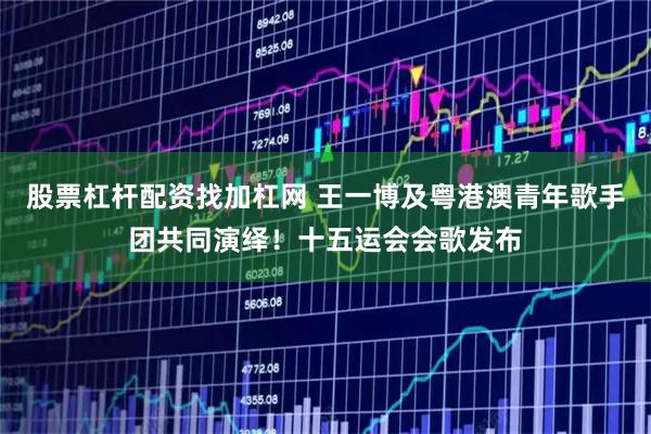 股票杠杆配资找加杠网 王一博及粤港澳青年歌手团共同演绎！十五运会会歌发布
