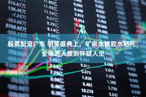 股票配资广东 明星盛典上，矿泉水被胶水粘死，全场艺人拔到怀疑人生