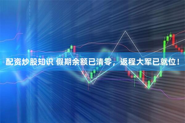配资炒股知识 假期余额已清零，返程大军已就位！