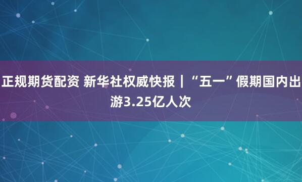 正规期货配资 新华社权威快报｜“五一”假期国内出游3.25亿人次