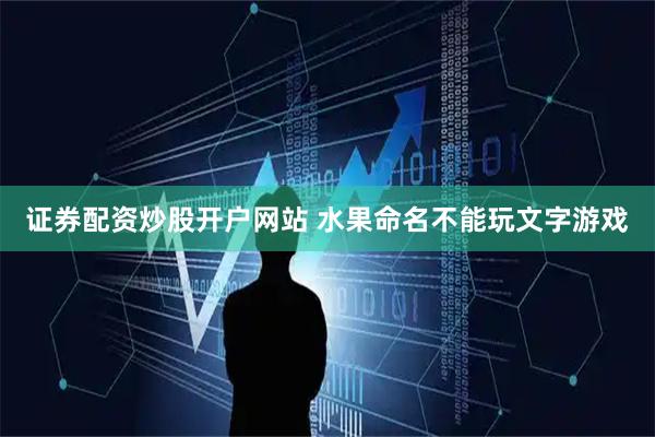 证券配资炒股开户网站 水果命名不能玩文字游戏