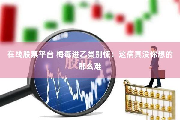 在线股票平台 梅毒进乙类别慌：这病真没你想的那么难