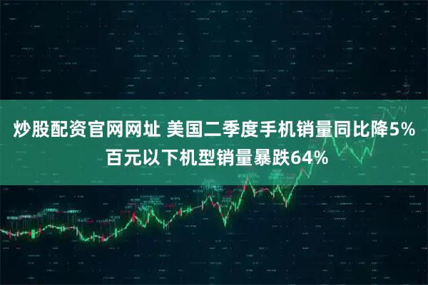 炒股配资官网网址 美国二季度手机销量同比降5% 百元以下机型销量暴跌64%