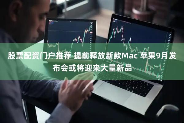 股票配资门户推荐 提前释放新款Mac 苹果9月发布会或将迎来大量新品