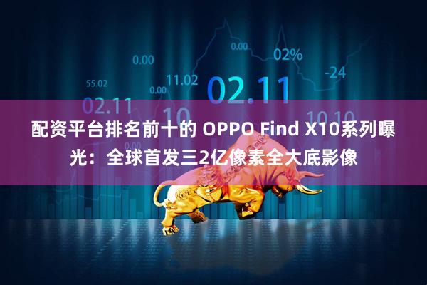 配资平台排名前十的 OPPO Find X10系列曝光：全球首发三2亿像素全大底影像